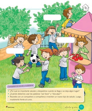 _setenta y _uno
• ¿Por qué es importante saludar y despedirse cuando se llega o se deja algún lugar?
• ¿Cuándo debemos usar las palabras “por favor” y “disculpa”?
• Reúnete con un compañero o compañera e inventen un nuevo tipo de saludo. Luego,
muéstrenlo frente al curso.
• ¿Por qué es importante saludar y despedirse cuando se llega o se deja algún lugar?
Competencia social y ciudadana
71
 