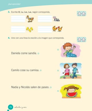 _setenta y _seis
3. Escribe El, La, Los, Las, según corresponda.
4. Une con una línea la oración a la imagen que corresponda.
Daniela come sandía.
Camilo cose su camisa.
Nadia y Nicolás salen de paseo.
¿Qué aprendiste?
76
 