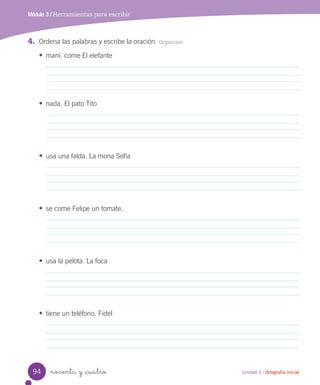 noventa y _cuatro
4. Ordena las palabras y escribe la oración. Organizar
•	 maní. come El elefante
Módulo 3 / Herramientas para escribir
Unidad 3 / Ortografía inicial
•	 nada. El pato Tito
•	 usa una falda. La mona Sofía
•	 se come Felipe un tomate.
•	 usa la pelota. La foca
•	 tiene un teléfono. Fidel
94
 