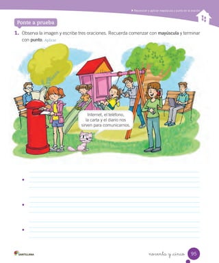 1. Observa la imagen y escribe tres oraciones. Recuerda comenzar con mayúscula y terminar
con punto. Aplicar
noventa y _cinco
Reconocer y aplicar mayúscula y punto en la oración
Ponte a prueba
•	
•	
•	
Internet, el teléfono,
la carta y el diario nos
sirven para comunicarnos.
95
 