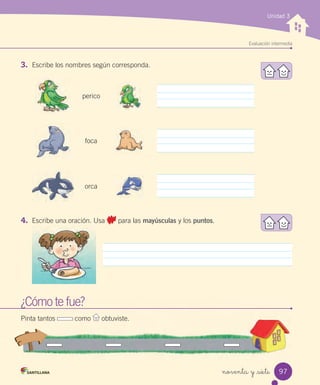 noventa y _siete
Unidad 3
3. Escribe los nombres según corresponda.
4. Escribe una oración. Usa para las mayúsculas y los puntos.
Evaluación intermedia
¿Cómo te fue?
Pinta tantos como obtuviste.
perico
foca
orca
97
 