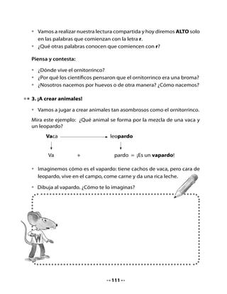 Ahora inventa tú la mezcla de un animal curioso y veamos qué resulta.
¿Qué animales quisieras mezclar?




                                 +                            =

                 ¡Es una                            !


El (la)                          vive en:

El (la)                          come:


•   Dibuja al                         ¿Cómo te lo imaginas?




                                113
 