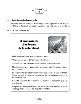 4. Escuchemos y leamos


           ¡¡¡El sorprendente mundo
                 de los animales!!!

Watson es una mascota muy sabia y hoy, junto a nuestros amigos, nos
enseñará cosas muy interesantes:




                            ¿Qué hace
                          que un animal
                        sea un mamífero?




•   Los mamíferos toman la leche de su madre al nacer.
•   Los mamíferos tienen vello o pelo.
•   Nacen por crías vivas, excepto el ornitorrinco y el equidna, que son
    los únicos mamíferos que nacen por huevos.


                                  118
 