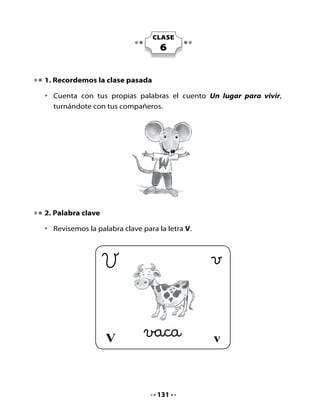 Vamos a realizar nuestra lectura compartida y hoy levantaremos las
manos haciendo el gesto de la v con los dedos, pero solo en las palabras
que comienzan con la letra v.

•   ¿Quién era Vicente?
•   ¿Cómo se llamaba el lugar
    donde vivía Vicente?
•   ¿Por qué Víctor piensa
    que cantar puede servir
    para entenderse
    con los cazadores?




V
4. Juntemos letras y formemos sílabas



                                          a

                                          e

                                          i

                                          o

                                          u




                                  133
 