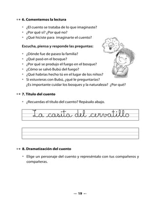 CLASE
                                     4


. Recordemos el cuento

•   Cuenta con tus propias palabras el cuento La casita del cervatillo que
    escuchaste la clase anterior.

2. Secuencia de hechos

•   Dibuja los tres hechos principales del cuento, en el orden en que
    ocurrieron.
•   Escribe el nombre del personaje principal: Bubú.



    ¡Vamos a dibujar la historia!


    1                      2                        3




                                     2
 