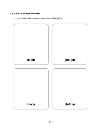Ejemplo: La foca juguetona o La juguetona foca

•   Se cayó de una ola:

•   Es amiga de una ballena:


5. Secuencia del poema

•   Dibuja en cada cuadro algo que ocurre en el poema.
•   Luego, escribe debajo una palabra que represente lo que dibujaste.
    Recuerda que puedes utilizar las mismas palabras del poema. Observa
    el ejemplo:




             amigas




                                   53
 