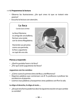 6. Presentación de la letra F

•   Observa la palabra foca y las cuatro formas en que se puede escribir
    la letra F.




                   F	 	         	   									 				f

7. Aprendamos a formar y a leer sílabas con F

•   Rellena la letra F con líneas verticales y horizontales.
•   Junta la letra con las vocales y forma sílabas.




F
•   En conjunto con tu curso, digan palabras que empiecen con las
    mismas sílabas.

                                           a

                                           e

                                           i

                                           o

                                           u



                                    54
 