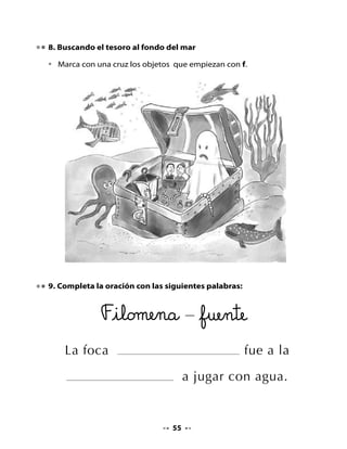 CLASE
                                    3

1. Recordemos la letra que aprendimos

•   Ahora vas a jugar con tu grupo. Cada grupo debe proponer, por
    turnos, una palabra que comience con la letra f.

2. Completa y une

•   Completa las siguientes palabras con la letra f y traza una línea para
    unirlas con los dibujos de los cuadros.



                                               amilia




                                         ele       ante




                                               antasma




                                         so       á



                                    57
 