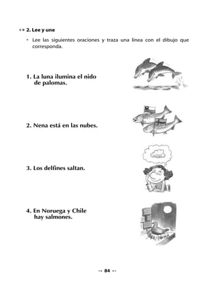 4. Lectura compartida

•   Lee con tu profesora o profesor el siguiente poema.


                                La nube
                               Carola Gana (Chile)

    La nube traviesa sube sobre mi cabeza,
    por viajar tan sola, le salió una cola.


    Desde el cielo la llamaban ¡nube, nubecita!
    Ella muy tranquila, se hizo la sordita.


           - ¡Lo que más me gustaría, es estar sobre una nube!
           Y ella grita fuerte -¡sube, sube!


           Pero siguió volando bajo y encontró un escarabajo,
           que le dijo: -Date prisa, que te quedas sin trabajo.


                             La nube lo miró y pronto desapareció.
                             El viento sopló y la nube nunca más volvió.




Pienso y respondo:

•   ¿Por qué crees tú que le decían “nubecita”?
•   ¿Por qué le dijo el escarabajo que se quedaría sin trabajo?
•   Descubre qué palabra del poema tiene como letra final la n.
•   Recuerda otras palabras que terminen en n.


                                      86
 