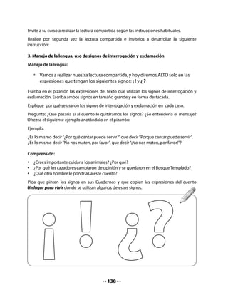 Repasa




CIERRE
5. Dictado
Para terminar esta clase, cuente a sus alumnos que Pepa y Lili están practicando la escritura.
Para eso, Lili le dictará a Pepa una oración relacionada con el cuento leído.
Señáleles que ellos también deberán escribirla al dictado en los rieles de escritura; otorgue
apoyo en aquellas letras que aún no conocen bien o que presentan mayor dificultad. Luego,
dícteles la siguiente oración:

           El venado Vicente y el pájaro Víctor quieren vivir.




                                            140
 