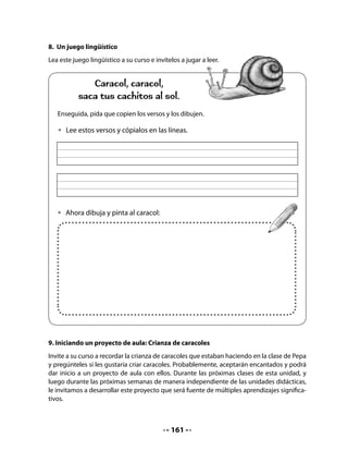 CLASE
                                            3


INICIO
1. Activando la memoria
Invite a su curso a recordar lo que decidieron hacer en la clase anterior y pídales que digan
por qué les interesa ese proyecto de curso.

2. Cuadro de anticipación
Solicite que expresen lo que saben y lo que desean saber sobre los caracoles, a partir de
un cuadro de anticipación. Dibuje el cuadro en el pizarrón y vaya anotando lo que niñas y
niños digan, primero sobre lo que saben y enseguida sobre lo que desean saber sobre los
caracoles.


  •   Completa este cuadro dictando a tu profesora, junto a tus compañeros, todo
      lo que saben sobre los caracoles. Cuando haya escrito lo que le dictaron,
      digan todo lo que quieren saber sobre estos animalitos.
  Copia aquí las ideas que te parecen más interesantes.

                                      El caracol
                 Lo que sabemos:                  Lo que queremos saber:




Cuando el cuadro haya sido completado, léalo en voz alta siguiendo las palabras con la
regla.



                                            163
 