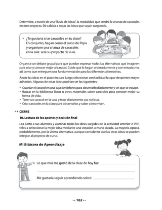 3. Lectura compartida
Relea en voz alta el poema El caracol escrito en el papelógrafo preparado en la clase ante-
rior; siga cada palabra con la regla.
Invite a sus alumnos y alumnas a leer junto a usted, una vez con entonación normal y una
segunda vez con “voz de caracol” (imite una voz ronca y un ritmo lento, por ejemplo).



                                     El caracol
                             Fabiola Carrera Alemán (Ecuador)

      ¡Miren… qué hermosa casita,
      la del señor caracol!
      Es muy dura y redondita
      como un genial quitasol.
      Este animal saca el cuerpo
      cuando se siente agredido,
      luego se arrastra lentito...
      ¡qué señor más divertido!
      Este sin par personaje,
      no sabe de aburrimiento,
      carga su “casa ambulante”
      y siempre vive contento.



Comprensión:
Invite a sus alumnos y alumnas a responder las siguientes preguntas:

  •    ¿Por qué la casita del caracol es dura?
  •    ¿Qué quiere decir la frase “este sin par personaje”?
  •    ¿Puedes dar un ejemplo de uso de la expresión “sin par”?

Conciencia fonológica: las rimas
Invite a algunos alumnos y alumnas a pasar adelante y a descubrir
rimas en el poema. Señalan un par de palabras que riman y, si sus com-
pañeros lo aprueban, subrayan ambas palabras. Luego, van siguiendo
el mismo procedimiento.




                                           164
 
