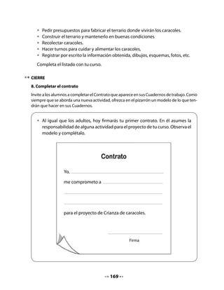 CLASE
                                              4


INICIO
1. Activación de la memoria
Pida a los grupos que relean el contrato que firmaron, para que recuerden los compromisos
tomados la clase anterior. Invítelos a señalar las respuestas de sus familiares respecto a qué
es un contrato. Recuérdeles que un contrato es un compromiso serio que hay que cumplir.


   •   Lee en tu grupo el contrato que firmaste ayer y escucha la lectura de tus
       compañeros(as). Luego, comparte con tu curso lo que respondieron tus
       familiares frente a las preguntas de la tarea sobre qué es un contrato y si han
       firmado alguno.


                    Recuerda que un contrato es
               un compromiso serio que hay que cumplir.


Informe a su curso que hoy aprenderán a leer las sílabas que – qui, jugarán a leer y escribirán
una carta.

DESARROLLO
2. Lectura compartida
Retome la lectura en coro del poema El caracol y solicite a algunos niños y niñas que “jue-
guen a leerlo”. Como ya lo han leído varias veces, la mayoría podrá hacerlo.




                                             171
 