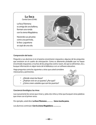 4. Ubicación en el mapa
Haga las siguientes preguntas y cuide que todos participen y expresen sus ideas:
. ¿Cómo creen ustedes que son los puertos?
. ¿Para qué sirven?                                 Observa el mapa y con ayuda de tu
                                                    profesora o profesor:
  •   Watson debe colocar                           •   Ubica el lugar donde tú vives.
      una bandera en cada puerto.                   •   Ubica los puertos que aparecen
      Ayúdalo y escribe                                 en las banderas.
      el nombre de los puertos                      •   Copia el nombre de cada
      en las banderas.                                  uno de ellos en la bandera en
                                                        blanco.




Enseñe a sus alumnos y alumnas a ubicar
estos puertos en el mapa de Chile que
aparece en sus Cuadernos e invítelos a
copiarlos.
Para facilitar este proceso, parta del lugar
de Chile donde se encuentra su escuela y
luego muéstreles los lugares más cercanos,
hasta llegar a ubicar los puertos propuestos
en el ejercicio.




                                               65
 