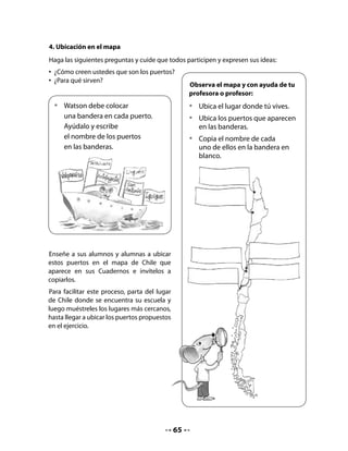 CLASE
                                            4


INICIO
1. Activación de la memoria
Retome el mapa de Chile y pida a un niño o niña que muestre alguno de los puertos
aprendidos la clase anterior.
Cuente a su curso que hoy crearán algunas adivinanzas sobre los peces que habitan en el
mar. Pueden hacerlas en forma oral y escribir la respuesta en el pizarrón.

2. Adivinanzas divertidas
Ofrezca un modelo proponiendo una o dos adivinanzas colectivas. Una vez que todos hayan
comprendido, organice a los niños en parejas para que continúen la actividad.
Escriba en el pizarrón el nombre compuesto de un pez, por ejemplo, pez espada.
Lea el nombre junto a sus alumnos y dígales que prepararán una adivinanza del tipo “cómo
soy, qué hago”.




               Soy un pez que corta,
               soy un pez peleador,
                                                             Soy el pez espada
           soy un pez largo y cortante.
                ¡Adivina quién soy!




Pida que lean el nombre de los peces que aparecen en su Cuaderno; si es necesario, pueden
repetir varias veces el nombre. Guíelos para que distingan las características de cada pez.
Recuérdeles el ejemplo que hicieron juntos, destacando que es importante dar dos o tres
pistas para que la otra persona pueda descubrir la adivinanza.




                                           67
 