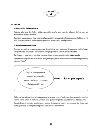 •   Mira el dibujo del delfín.
       Imita el movimiento del agua
       cuando da un salto.




   •   Repasa la línea punteada de las letras f. Luego, escribe cinco veces esta
       letra.




4. Lectura activa de un texto informativo
Prepare la lectura de este texto informativo sobre la capacidad de comunicarse que tienen
los delfines.
Pregunte a los niños y niñas qué saben de los delfines, si los han visto alguna vez. En el
texto aparece el concepto de “ultrasonido”; averigüe qué saben sobre esto y aclárelo, si es
necesario.


   •   Escucha atentamente la lectura.


              ¿Sabías qué?
    Los delfines son animales acuáticos
   que emiten ultrasonidos que pueden
   ser escuchados por otros delfines a miles
   de kilómetros de distancia.
    El agua del mar es un buen canal de transmisión que les permite
   comunicarse.



                                            69
 