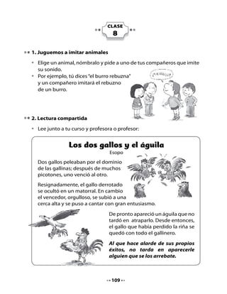Piensa y responde

•   ¿Dónde se escondió el gallo perdedor?
•   ¿Por qué el gallo ganador se puso a cantar?

3. Diagrama de comparación

Observa este ejemplo de Diagrama de Comparación:

                        Gato               Puma


                                            •   Salvaje
             •   Doméstico                  •   Ruge
                                Felino
             •   Ronronea
                               Mamífero     •   Se alimenta
             •   Se alimenta                    de otros
                 de pellets                     animales




Ahora completa este Diagrama de Comparación junto a tu curso:

                     Gallo                   Águila




                                  110
 