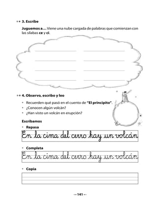 5. Contesten en grupo estas preguntas creativas

•	   ¿Quién	pone	la	música	para	que	la	tierra	baile?
•	   ¿Quién	enciende	el	fuego	de	los	volcanes?
•	   ¿Cómo	se	llaman	los	temblores	cuando	ya	no	tienen	movimiento?


Mi Bitácora de aprendizaje



     ¿Qué	aprendí	hoy	en	clases?



     ¿Qué	fue	lo	más	entretenido?	




Para la casa:

      H       Pregúntale	a	un	familiar	por	qué	algunos	cerros	tienen	
     Tarea    una	“estufa”	en	la	cima.	Pídele	que	escriba	su	respuesta	
              creativa	en	una	hoja.
              Memoriza	el	poema	La tierra baila.




                                     142
 