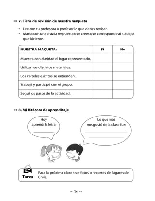 CLASE
                                     3

. Conversemos sobre lo aprendido la clase anterior

    Piensa y responde:
•   Muestra los recortes o fotos que trajiste de la casa. Descríbelos.


2. Mi ficha de trabajo

    Escribe y completa tu ficha de trabajo:




                            Los nombres de los integrantes del
                            grupo son:




     El lugar de Chile que armaron y pintaron:




                                     
 