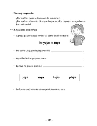 4. Preparémonos para leer

•	   Observa	el	siguiente	texto	y	comenta.




•	   ¿Qué	 palabras	 que	 tienen	 la	 letra	 y	 se	 repiten?	 Enciérralas	 en	 un	
     círculo.

Profundicemos la comprensión:

•	   ¿Cuál	crees	tú	que	es	el	propósito	de	este	texto?
•	   ¿Qué	relación	hay	entre	el	título	de	la	unidad	y	este	texto?
•	   Crea	tu	propio	afiche	utilizando	la	expresión	“Yo	cuido...”


                                       152
 