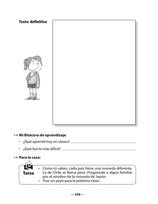 CLASE
                                  7

1. Conversemos                    Yo	colecciono	
                                  monedas,	pero	            ¿Cómo	
•	 Recuerda	y	repite	las	        no	tengo	ningún	        será	un	yen?	
	 rimas	de	la	clase	anterior.          yen.	          ¡Podemos	verlo	en	
•	 Comenta	con	tus	compañeros	                             Internet!		
	 y	compañeras	el	nombre	de	
	 la	moneda	de	Japón.




2. Lectura compartida


                        El yacaré oportuno
                            Sonia	Jorquera	C.

 Un	día	en	el	río	Yabebirí	había	dos	pequeñas	rayas	muy	contentas	
 haciendo	 piruetas.	 Saltaban	 felices	 de	 un	 lado	 para	 otro;	 se	
 escondían	 debajo	 del	 agua	 y	 aparecían	 de	 improviso	 brincando	
 cada	vez	más	alto.




                                  155
 