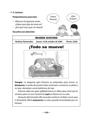 Profundicemos la comprensión:
•	   ¿Qué	le	cayó	a	Petunia	en	su	cola?
•	   ¿Por	qué	se	mueven	la	taza	y	el	plato	de	Petunia?
•	   ¿Has	estado	alguna	vez	con	yeso?	Si	es	así,	¿cómo	te	sentiste?
	
4. Escribo palabras con y

•	   Escribe	en	la	cola	de	Petunia	palabras	con	y.




5. Escribo un cómic	

•	   Inventa,	junto	a	tu	compañero	o	compañera	de	banco,		un	cómic	del	
     cuento	El yacaré oportuno	o	del	cuento	Las dos serpientes de la
     tierra del sur.




                                    164
 