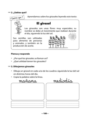 4. Lectura compartida



            El genio
    Yo soy el genio Gerardo. Lo
    que más me gusta es recoger
    girasoles y hacer magia en
    compañía de mucha gente.

    La magia consiste en hacerlos
    girar de felicidad, hasta que
    comienzan a subir formando
    un remolino gigante que los
    lleva a la luna.


Piensa y responde

•   ¿Por qué al genio le gustaba estar en compañía de mucha gente?
•   ¿Cómo se sentía la gente al subir a la luna?
•   ¿Cómo subía la gente hasta la luna?


                                    189
 