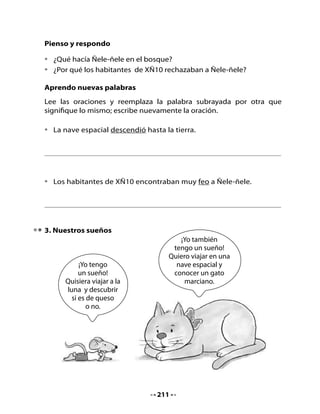 Piensa y responde

•   ¿Tienes un sueño que te gustaría que se cumpliera? ¿Cuál?
•   Observa la imagen y piensa :
    - ¿De qué se tratará este texto?
    - ¿Qué está haciendo la niña de la imagen?
¡ Vamos a leer!




               La niña que soñaba con estrellas

    Érase una vez una niña cuyo único sueño era llegar a tocar las
    estrellas del cielo.

    Una cálida noche de verano en que la Vía Láctea brillaba con más
    esplendor que nunca, la niña decidió que no podía esperar más:
    tenía que tocar una estrella. Así que se escabulló por la ventana
    y partió sola para intentar alcanzarla.



                                  212
 