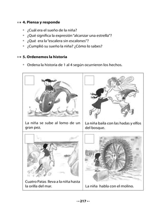 6. Escritura
Completa las oraciones con las palabras que están en la estrella, según
corresponda:




                                      polvo
                                        de
                                     estrellas

                           caballo               cálida
                                 hadas y elfos

                                estrella fugaz




•   Una                                      noche de verano, la niña partió a
    buscar una estrella.

•   Cuatro Patas era un

•   La niña bailó con las                                 y
    del bosque.

•   Una                                                       hizo caer a la niña.

•   Una pálida lucecita brilló en su palma: era




                                       218
 