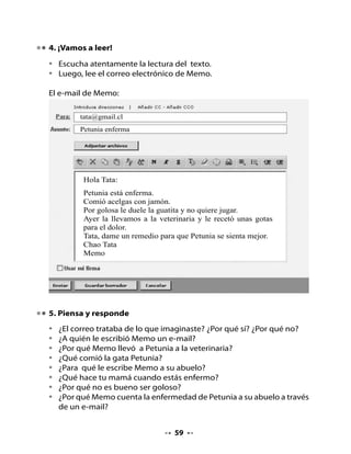6. ¡A escribir!

                                                       Léela
                                               nuevamente e inventa
              ¿Recuerdas                          tu dirección de
        la dirección de correo                        correo.
             del abuelo de
                Memo?




Sigue estos pasos:

•   Escribe un nombre, puede ser uno de fantasía (se escribe siempre
    con letra minúscula).
•   arroba @
•   Servidor que deseas usar. Por ejemplo: yahoo.com, gmail.com, gmail.cl,
    hotmail.com, etc.

Ejemplo:

            tata @ gmail.cl


Ahora escribe tu dirección de correo electrónico:


                                    @




                                    60
 