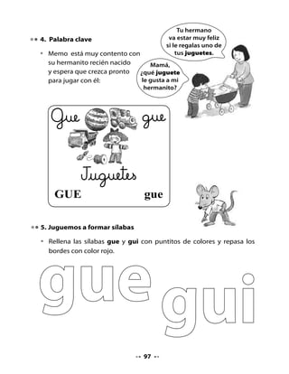 6. Pinta palabras con gue - gui

•   Lee las palabras que aparecen en los charcos de agua que dejó la
    manguera. Pinta solo cuando las palabras contengan gue o gui.




            mago                                merengue
       guerra            guinda               paquete
            pague                       guiso
                          laguna                 guitarra


7. Juguemos con las palabras

•   Vino un huracán que desordenó estas palabras. Descubre el orden
    correcto y escribe las palabras sobre la línea.


         da - guin                        ren - gue - me




       ta - gui - rra                   gue - ra - man




                                  98
 