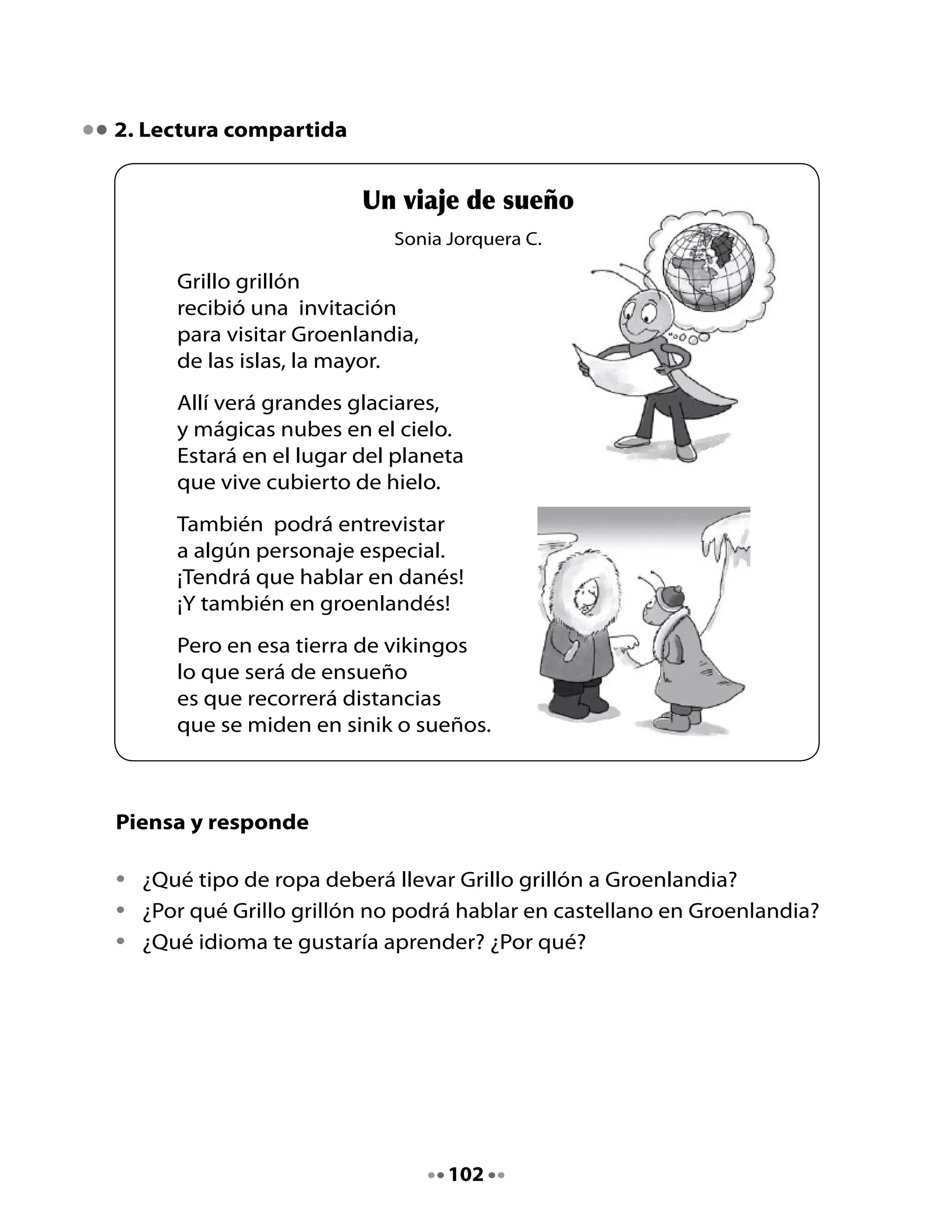 Más palabras con gr

•	   Agrega	otras	cualidades	al	Grillo	grillón	que	comiencen	con	gr.

     Grillo		

     Grillo		

     Grillo		

3. Reescribe tus preguntas

Hoy	reescribirás	las	preguntas	de	la	entrevista	que	harás	a	la	persona	que	
elegiste.	En	esta	oportunidad	incorporarás	los	aspectos	que	mejoraste	
al	revisar	las	preguntas.

•	 Recuerda	poner	los	signos	de	interrogación	al	inicio	y	al	final	de	cada	
   pregunta.
•	 Deja	 un	 espacio	 para	 que	 después	 escribas	 las	 respuestas	 de	 la	
   persona	entrevistada.

                               Entrevista
     Preguntas

     1.	

     	

     2.	

     	

     3.	

     	



Ahora	ya	puedes	ir	a	hacer	la	entrevista.	¡Buena suerte!


                                    103
 