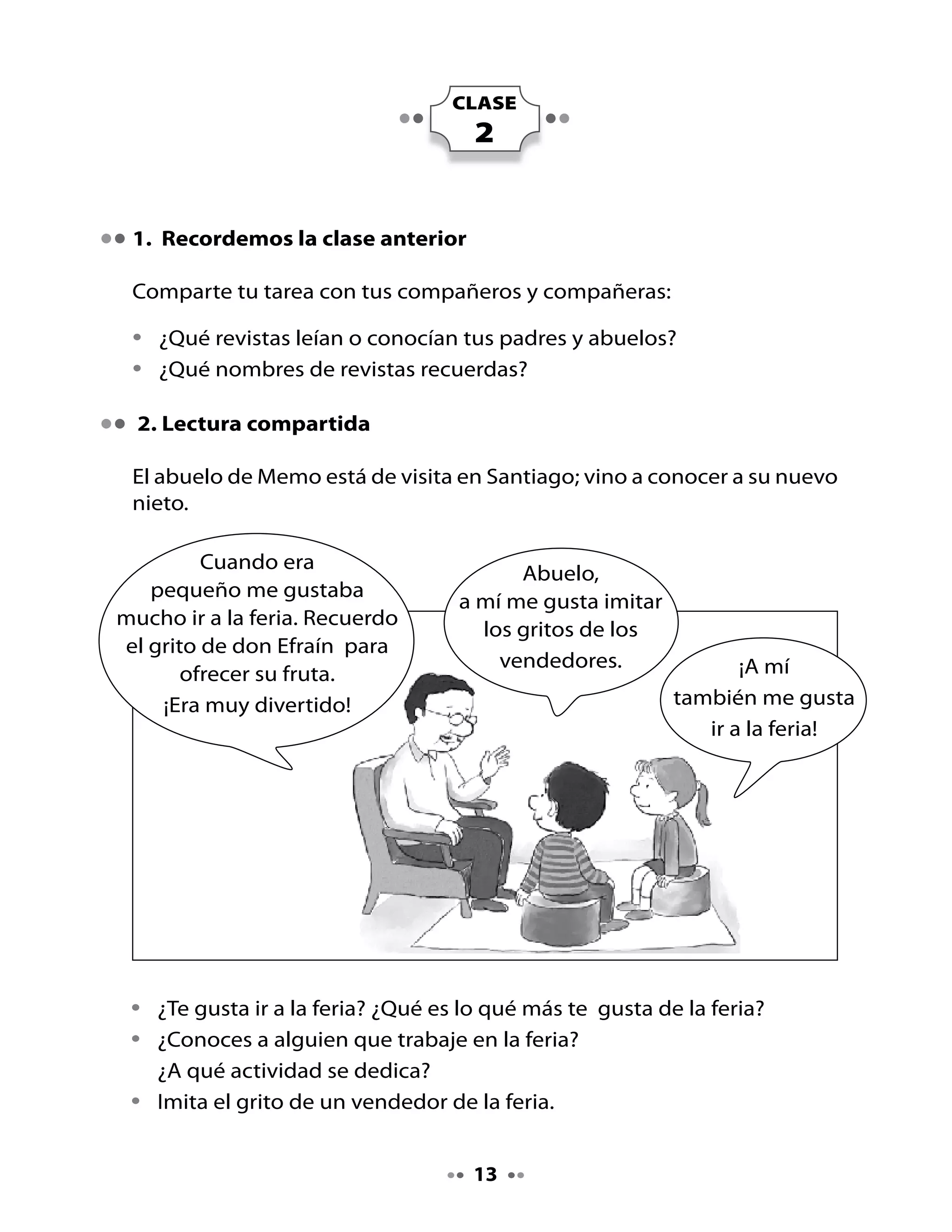 Preparemos la lectura:

•   Lee el título del texto.
•   Observa las imágenes que presenta el texto.
•   ¿De qué tratará este texto?

Lee junto a tu profesora y tu curso:


                         ¡A la rica fruta fresca!
    Don Efraín grita en la feria:

    ¡Caserita, casero!
    ¡Rica fruta tengo!
    ¡Frutillas, fresas y frambuesas!
    ¡Caserita, aquí llegó la fruta fresca!

    ¡Hay limones y naranjas jugosas!
    ¡Prepare ricos jugos
    con la fruta fresca!

    ¡Caserita, con yapa la fruta!
    ¡Ricas las frutillas!
    ¡Frescas las frambuesas!
    ¡Lleve la rica fruta!


Piensa y responde

•   ¿Lo que imaginaste del texto antes de leerlo era correcto? ¿Por qué
    sí? ¿Por qué no?
•   ¿Quién grita en la feria?
•   ¿Qué actividad realiza don Efraín?
•   Lee el texto con tu curso imitando el tono de vendedor de la feria.
•   Encierra en un círculo las palabras con fr que aparecen en el texto.



                                        4
 