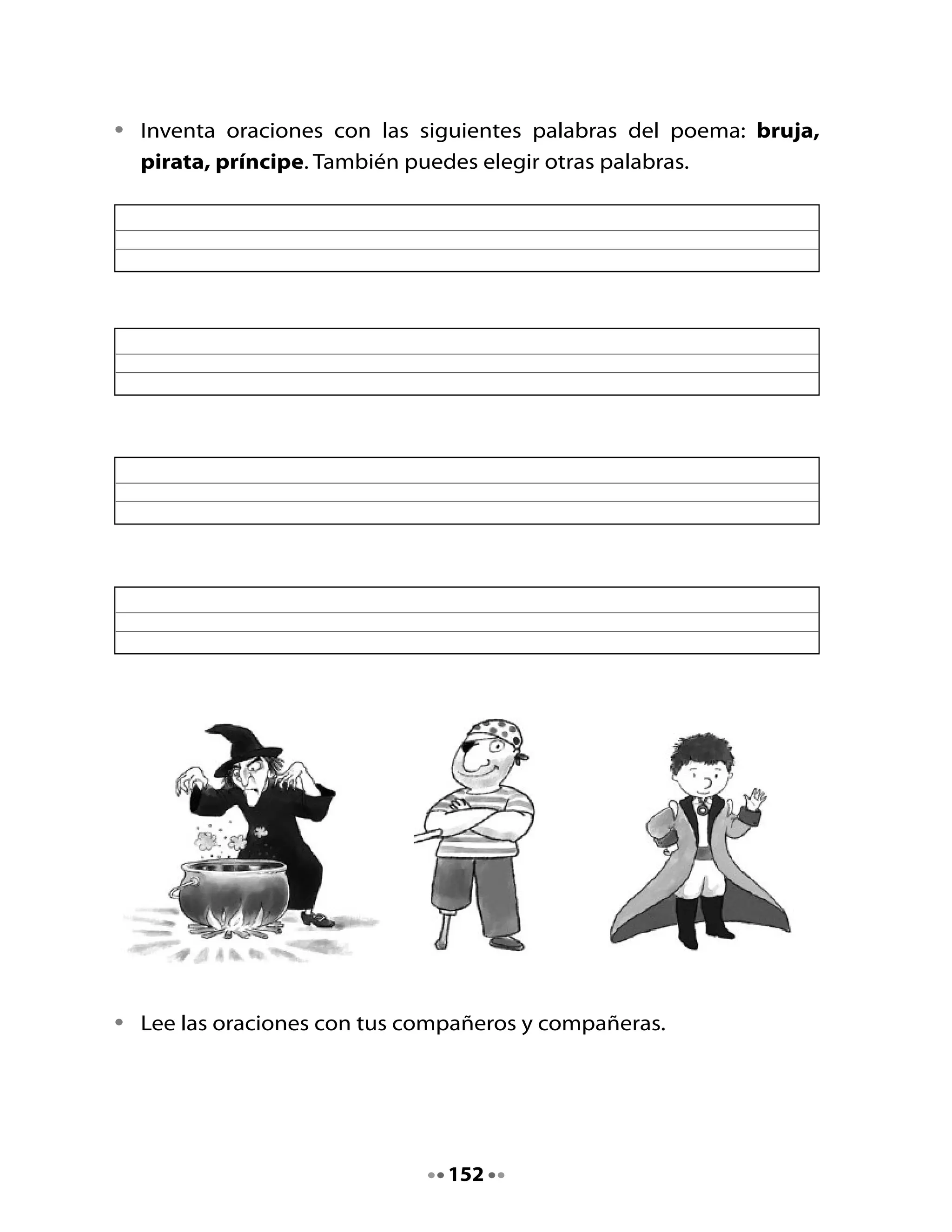 3. Sopa de letras                                                ¡Ahora	el	
                                                                   conjuro!	
                                     A		la	olla,	
                                                            Abracadabra,	patas	
                                polvo	de	estrellas,	
                                                            de	cabra,	polvos	del	
                               pelo	de	cabra,	diente	
                                                             chipiricoco,	que	la	
                     ¡Qué	      de	bruja,	brote	de		
                                                              magia	aparezca	
¿Juguemos	       entretenido!	    estragón	y	cola	
                                                                 de	a	poco.	
  a	hacer	      Preparemos	el	      de	culebra.		
  magia?	           hechizo.			




 •	   Encuentra	seis	palabras	con	tr,	br	y	pr	en	la	sopa	de	letras.
 •	   Escríbelas	en	el	lugar	que	corresponde.
 •	   Ahora	inventa	un	trabalenguas	con	algunas	de	ellas.

 	     l        b          r       u          j         a          n         a

      e         x          l        i         b         b          r         p

       t        r          a       p          e         r          o         r

      g         c          a       b          r         a          g         e

      o         s          t        r         a         z          l         n

      p         r          e       m          i         o          o         d

       s        t          r       e          n         u          b         o


                                        153
 