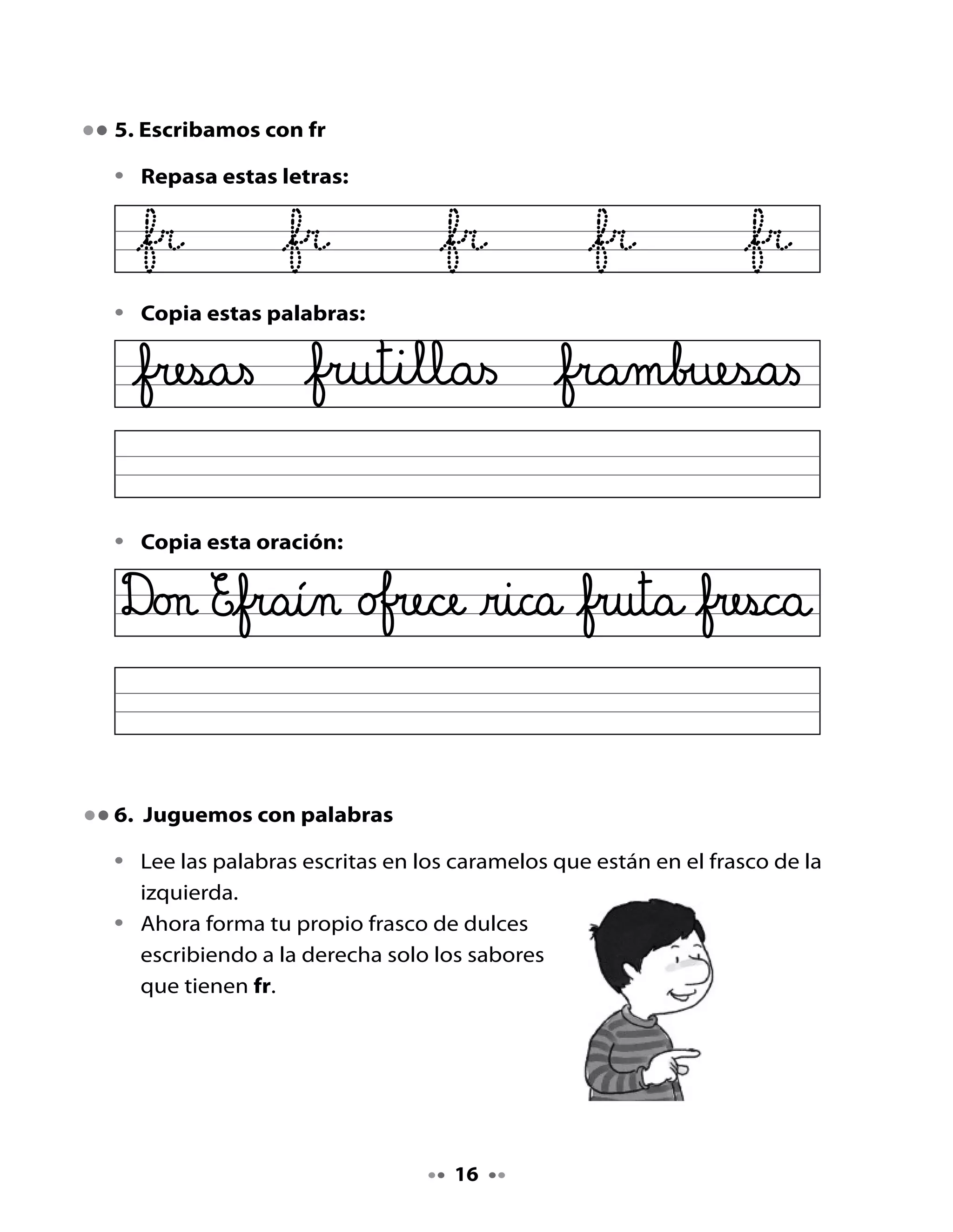 Limón
     Frutilla
                      Frambuesa
        Menta

       Melón
                      Limón

    Chocolate         Fresa

            Fruta



. Busquemos palabras con fr en revistas

•   Revisa las revistas que te entregarán y
    recorta cuatro palabras que contengan fr.
•   Pega cada palabra en uno de los espacios.
•   Bajo cada palabra, escríbela en cursiva.




                                  
 
