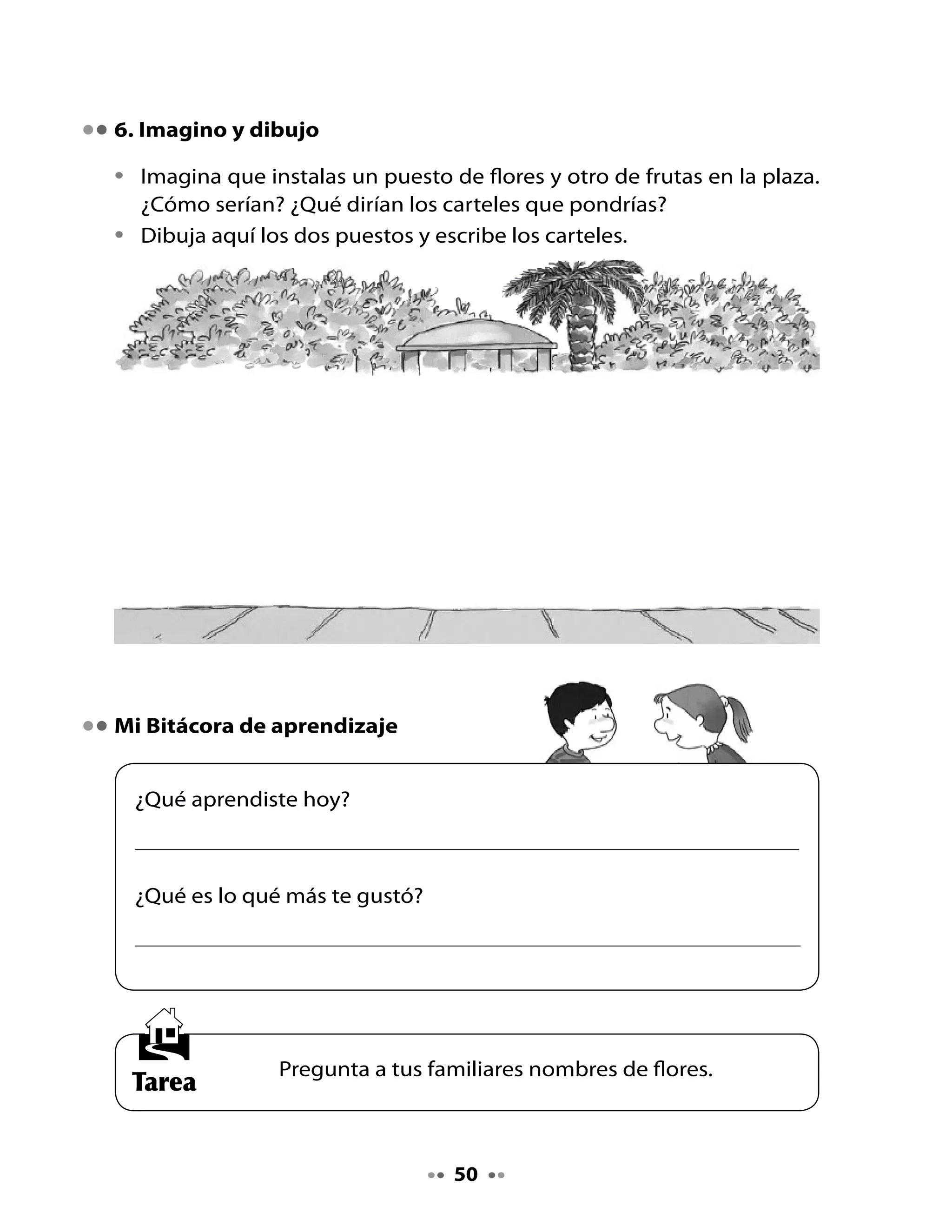 CLASE
                                   8

. Recuerda lo que aprendiste

•   Comparte los nombres de flores que investigaron en su casa.
•   Escribe una lista de flores que también son nombres de personas;
    recuerda que la primera letra se escribe con mayúscula.

. Lectura compartida



          En Florencia
    En Florencia hay una plaza,
    en la plaza hay una flor,
    en la flor hay una casa,
    ¡UNA CASA EN UNA FLOR!

    La casa no está en la flor,
    la flor no está en la plaza,
    la plaza no está en Florencia.
    Entonces, ¿DÓNDE ESTÁ LA FLOR?

    (Préstamo literario)




                                   
 