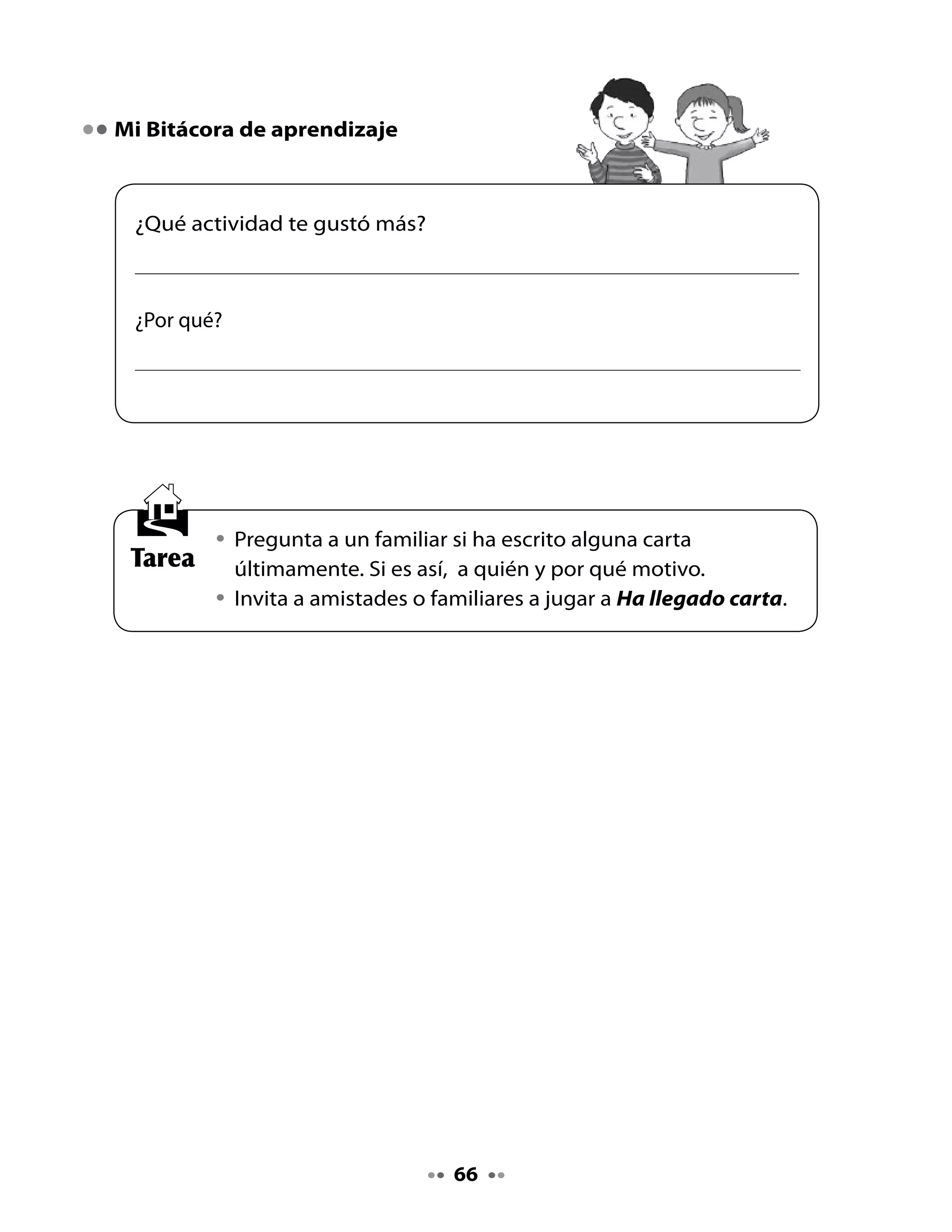 CLASE
                                       2


1. Recordemos el cuento de la clase anterior

•	 Recordemos	al	personaje	del	cuento.
•	 Compartamos	la	tarea	de	la	casa.	¿Alguien	había	escrito	una	carta?	
   ¿Quién?		Comenta	con	tus	compañeros	y	compañeras.	
•	 ¿Qué	te	pareció	el	juego	Ha llegado carta?
                                   Si	tuvieras	
        Me	gustó	              que	escribirle	a	la	
        el	juego	            Directora	de	la	revista,		
       Ha llegado              ¿qué	le	contarías?            ¡Voy	a	pensar!
         carta.	




•	   Observa	 nuevamente	 este	 cuadro	 y	 lee	 junto	 a	 tus	 compañeros	 y	
     compañeras.

                                                 Carta a un familiar,
 Carta al Director (a) de la revista
                                                   amiga o amigo
 •	 Contiene	reclamos,	pedidos,		           •	 Contiene	expresiones	de	cariño
 	 quejas,	opiniones	o	sugerencias		 	 y		relatos	de	hechos	cotidianos
 	 de	interés	colectivo.	            	 de	interés	personal.
 •	 Tiene	un	título.	                •	 No	tiene	título.	

                                       67
 