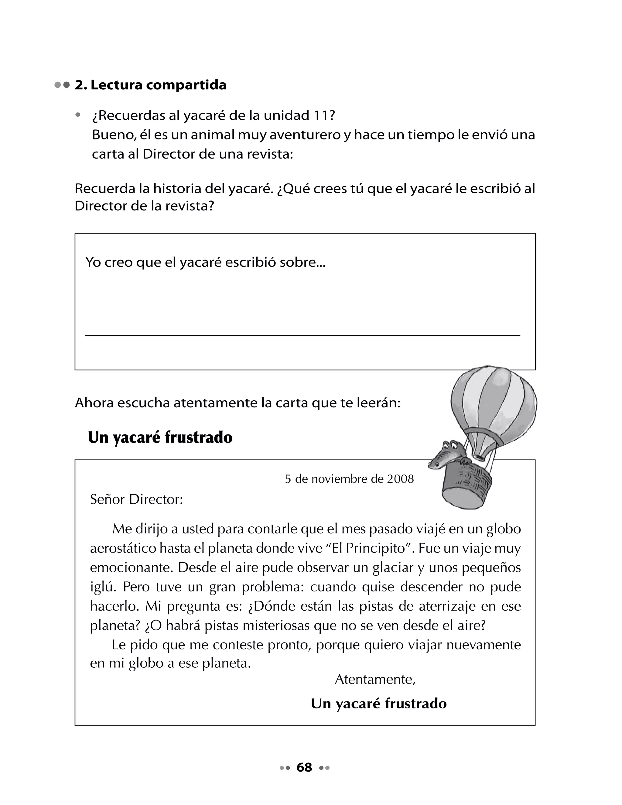 Piensa y responde

•	   ¿A	quién	le	escribe	el	yacaré?	¿Para	qué?
•	   ¿Cuándo	viajó	el	yacaré	al	planeta	de	“El	Principito”?
•	   ¿Por	qué	el	yacaré	se	siente	frustrado?


Reconozcamos palabras con gl	

•	   Revisa	el	texto	y	busca	las	palabras	que	tienen	gl.	¿Cuáles	son?
•	   Escríbelas	en	el	globo.	
•	   Escribe	también	otras	palabras	con	gl	que	tú	conozcas.




          Lee	las	palabras	que																						escribiste	en	el	globo.



                                          69
 