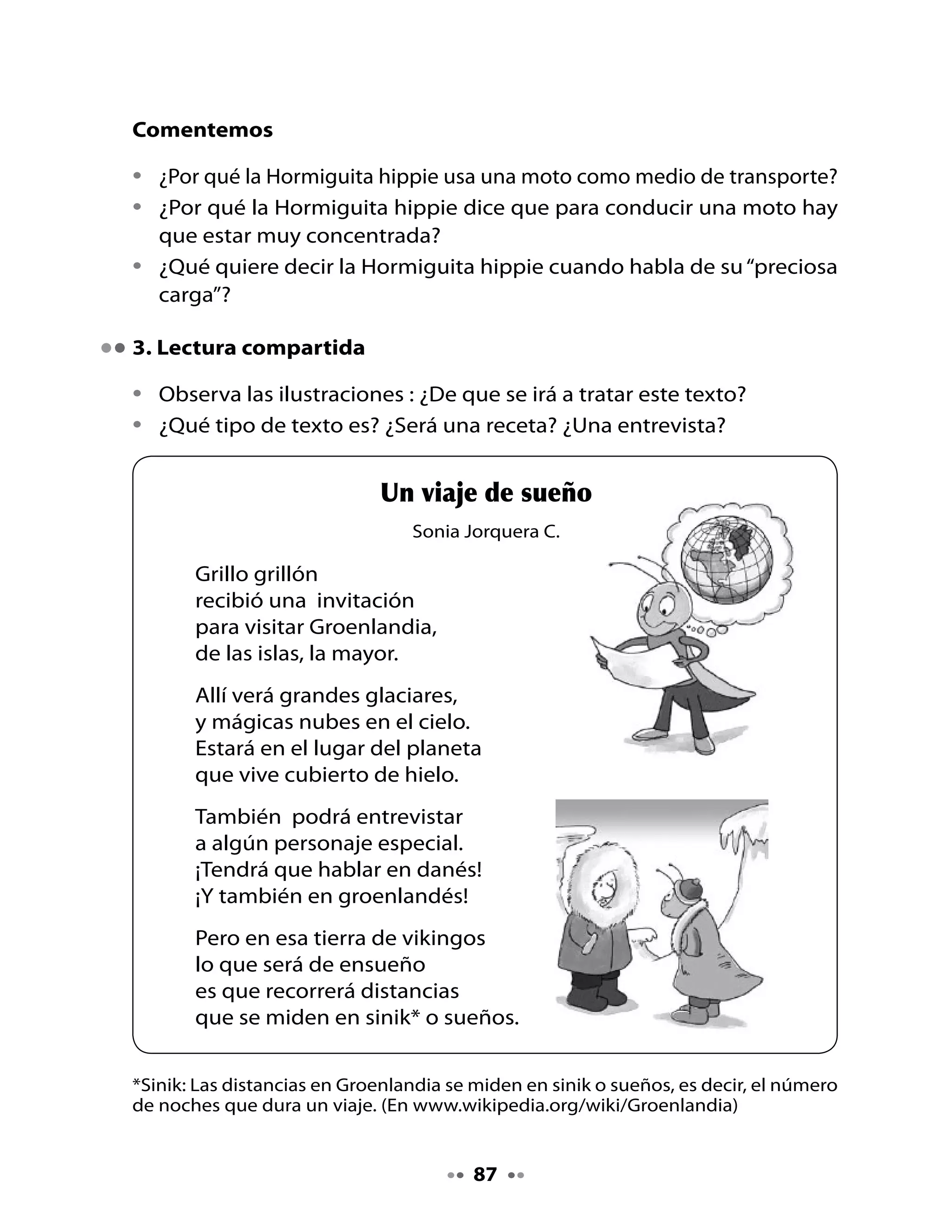 Piensa y responde

•	   ¿Quién	recibió	una	invitación	para	visitar	Groenlandia?
•	   ¿Cómo	crees	tú	que	el	invitado	se	comunicará	con	las	personas	que	
     viven	en	Groenlandia?

Identifica palabras con	gr

•	   Lee	el	poema	y	busca	palabras	con	gr.
•	   Subraya	las	palabras	que	encontraste.

4. Palabra clave

•	   Observa	el	siguiente	cuadro	y	lee.




                   GR	         	    	     									gr

¿Conoces	 otras	 palabras	 que	 comiencen	 con	 gr?	 Compártelas	 con	 tu	
curso.




                                    88
 