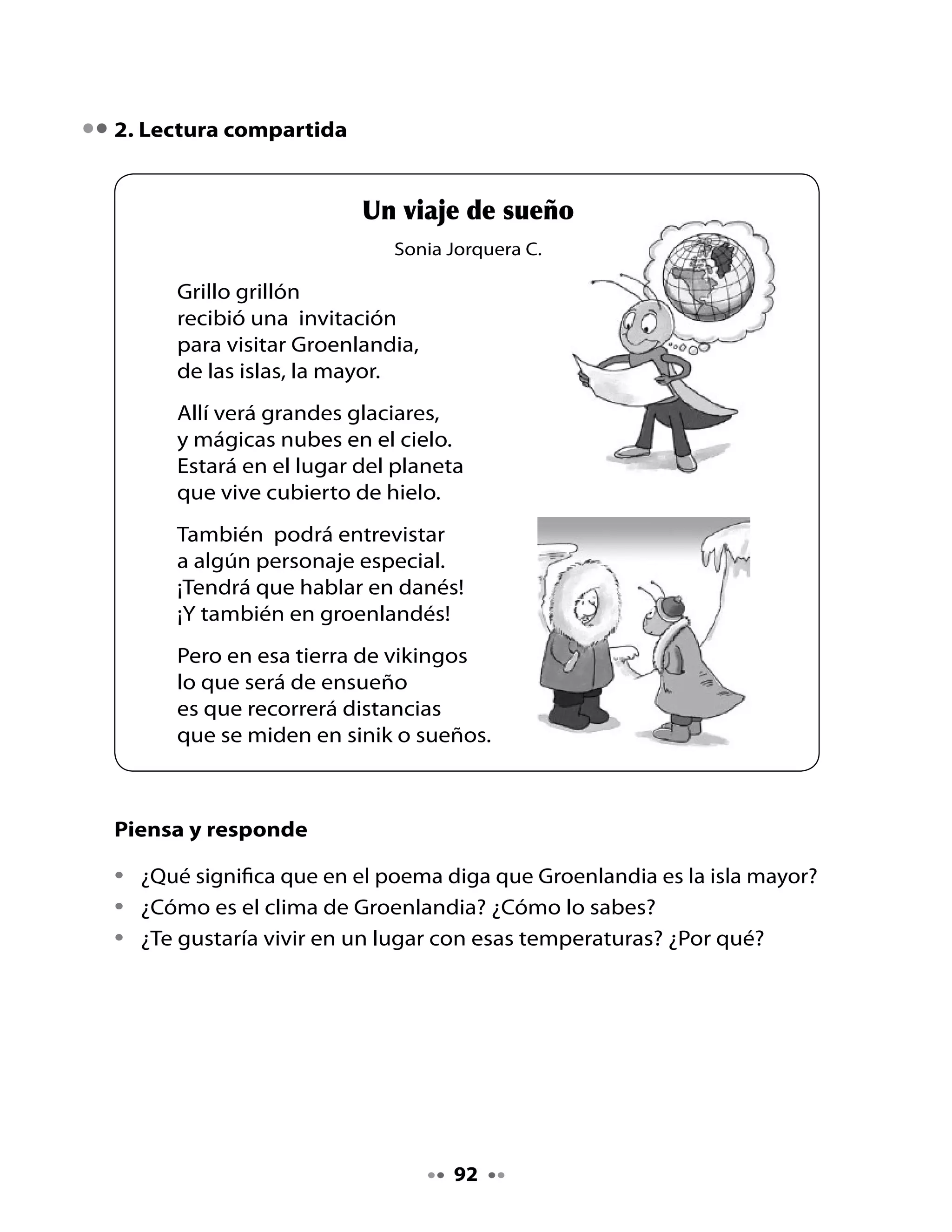 Escribe palabras que comienzan con	gr:
Junto	a	un	compañero	o	compañera,	escribe	palabras	que	comiencen	con:	
                                                                     	

       gra           gre              gri                gro                  gru




3. Leamos entrevistas
Escucha	la	siguiente	entrevista	realizada	por	Lili	al	Genio	de	la	botella.

 Entrevistado		            Preguntas

 Genio	de	la	botella		     •		 ¿Qué	actividades	puedes	
 	                         	 realizar	dentro	de	la	botella?
 	                         •		 ¿Por	qué	elegiste	vivir	allí?
 	                         •		 ¿Dices	algunas	palabras	especiales	para		
 	                         	 entrar	a	la	botella?	Si	es	así,	¿cuáles	son			
 	                         	 esas	palabras?

 Recuerda que para realizar una entrevista es importante:
 •	 Saber	preguntar.                                                    Bueno,	sí.	
 •	 Saber	escuchar.                                               Aunque	son	palabras	
                                                                   secretas,	te	las	diré:
 •	 Saber	registrar	las	respuestas	          Usted	que	
                                                               “Granuja,	granuja,	tan	flaco	
                                                                  y	pequeño	como	una	
 	 en	el	cuaderno	o	grabadora,	           es	un	genio	muy	               aguja”.
                                      ingenioso,	¿dice	algunas	
 	 si	es	posible.                       palabras	especiales	
                                           para	entrar	a	la	
  ¿Qué preguntas hacer?                       botella?

  •	Aquellas	que	al	contestarse	
  	 nos	entregan	información.




                                      93
 