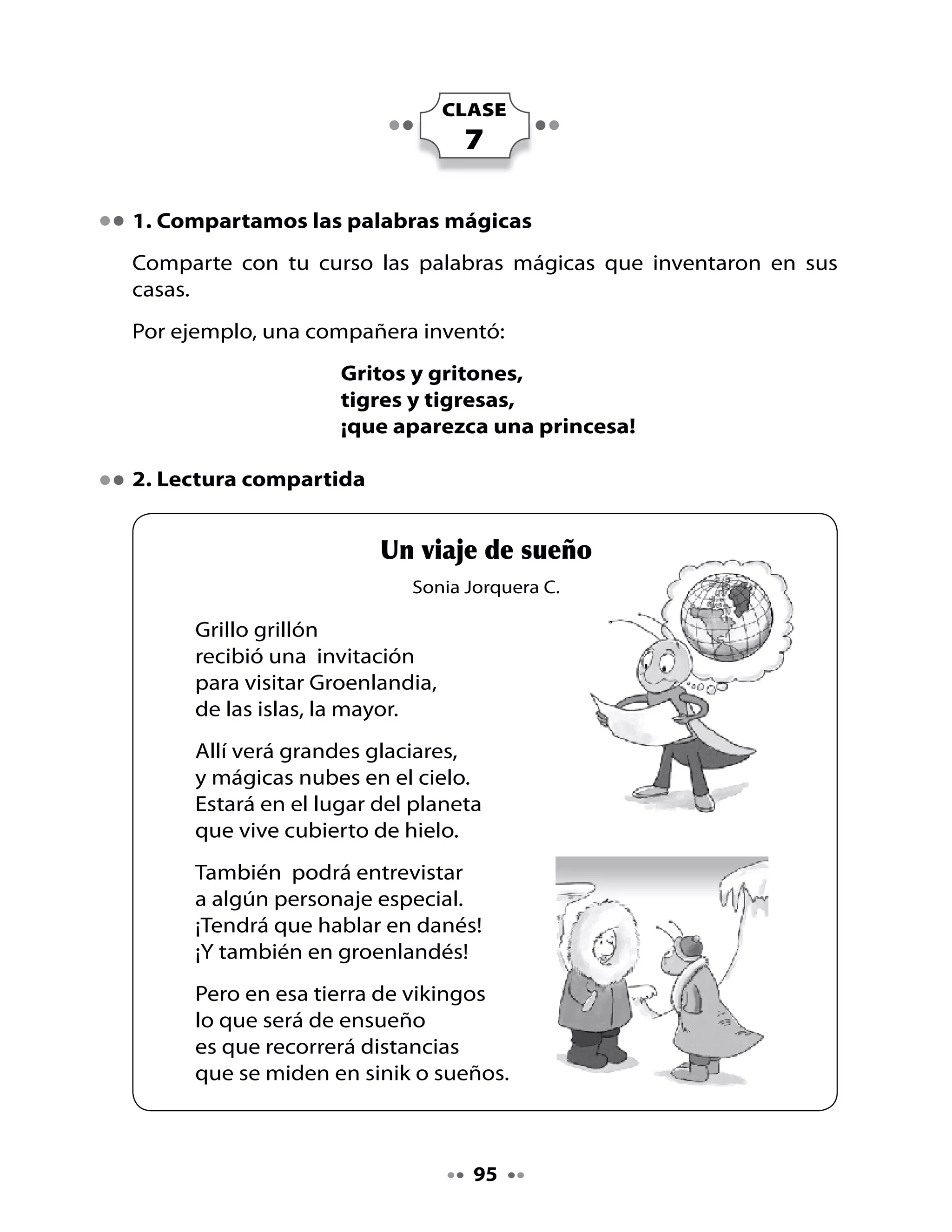Piensa y responde:

•	   ¿Qué	verá	Grillo	grillón	en	Groenlandia?
•	   ¿Qué	otro	nombre	le	pondrías	a	este	poema?
•	   ¿Sabes	si	en	Chile	hay	glaciares?	¿Dónde?

Completa con palabras que contengan	gr

•	   Escribe	en	el	iglú	palabras	que	contengan	el	grupo	consonántico	gr.	

	 Observa	el	ejemplo:




3. Escritura
Copia	esta	oración:




                                    96
 