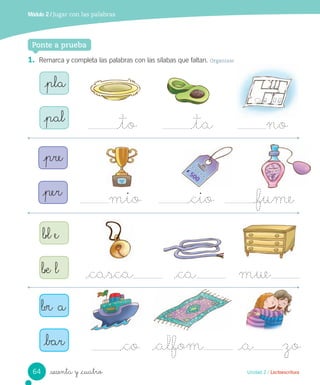 Módulo 2 / Jugar con las palabras
_sesenta y _cuatro
1. Remarca y completa las palabras con las sílabas que faltan. Organizar
Ponte a prueba
_pla
_pal _to _ta no
_pre
_per mio _cio _fume
_br a
_bar _co _alfom _a zo
_bl e
_be l _casca _ca mue
500
64 Unidad 2 / Lectoescritura
 