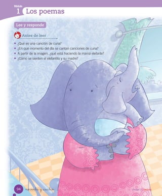 Módulo
1 Los poemas
noventa y _cuatro
Antes de leer
• ¿Qué es una canción de cuna?
• ¿En qué momento del día se cantan canciones de cuna?
• A partir de la imagen, ¿qué está haciendo la mamá elefante?
• ¿Cómo se sienten el elefantito y su madre?
Lee y responde
94 Unidad 3 / Lectura
 