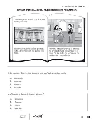 3º Cuadernillo 01 BLOQUE 1
LE
Cuando llegamos se veía que el museo
era muy elegante.
Era el lugar más maravilloso que había
visto. ¡Era increíble! Yo quería verlo
todo.
Mi mamá estaba muy ansiosa, entonces
me tomó de la mano e iniciamos el reco-
rrido. Por su parte, mi hermano y mi
papá seguían muy callados.
 