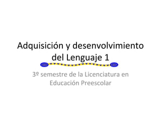 Adquisición y desenvolvimiento del Lenguaje 1 3º semestre de la Licenciatura en Educación Preescolar 