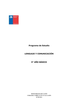 Programa de Estudio



LENGUAJE Y COMUNICACIÓN



       5° AÑO BÁSICO




       MINISTERIO DE EDUCACIÓN
  UNIDAD DE CURRÍCULUM Y EVALUACIÓN
               JUNIO 2011
 