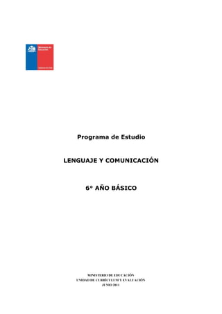 Programa de Estudio



LENGUAJE Y COMUNICACIÓN



       6° AÑO BÁSICO




        MINISTERIO DE EDUCACIÓN
   UNIDAD DE CURRÍCULUM Y EVALUACIÓN
                JUNIO 2011
 