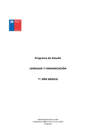 Programa de Estudio



LENGUAJE Y COMUNICACIÓN



       7° AÑO BÁSICO




       MINISTERIO DE EDUCACIÓN
  UNIDAD DE CURRÍCULUM Y EVALUACIÓN
               JUNIO 2011
 