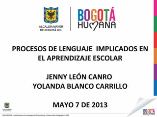 PROCESOS DE LENGUAJE IMPLICADOS EN
EL APRENDIZAJE ESCOLAR
JENNY LEÓN CANRO
YOLANDA BLANCO CARRILLO
MAYO 7 DE 2013
 