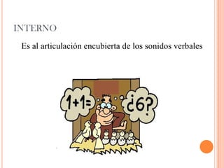 INTERNO
Es al articulación encubierta de los sonidos verbales
 